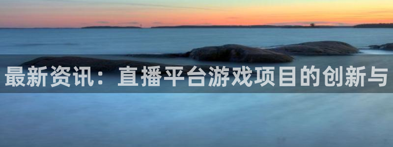 欧博娱乐登录网址：最新资讯：直播平台游戏项目的创新与