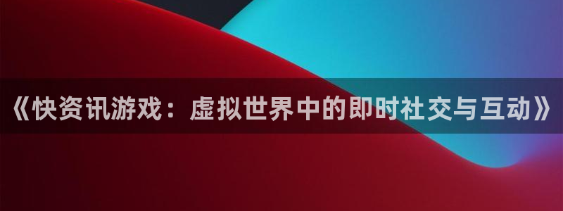 欧博娱乐平台官方网站：《快资讯游戏：虚拟世界中的即时社交与互
