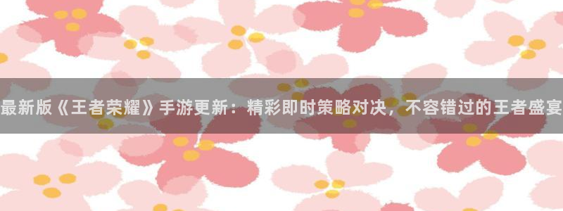 欧博娱乐官网登录：最新版《王者荣耀》手游更新：精彩即时策略对