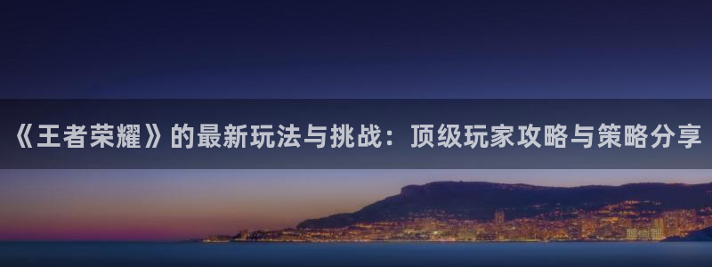 欧博娱乐平台登录入口：《王者荣耀》的最新玩法与挑战：顶级玩家