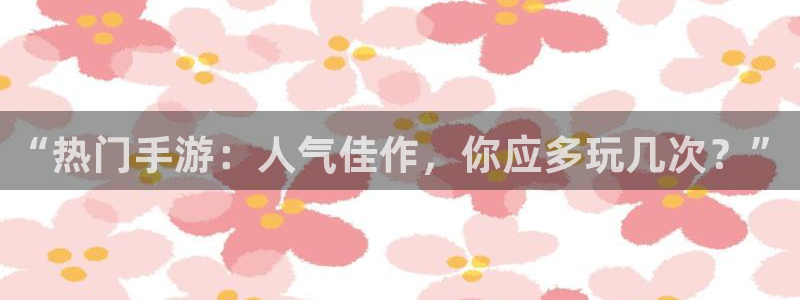 欧博娱乐官网：“热门手游：人气佳作，你应多玩几次？”