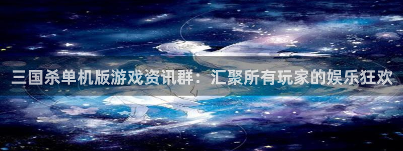 欧博娱乐是什么：三国杀单机版游戏资讯群：汇聚所有玩家的娱乐狂