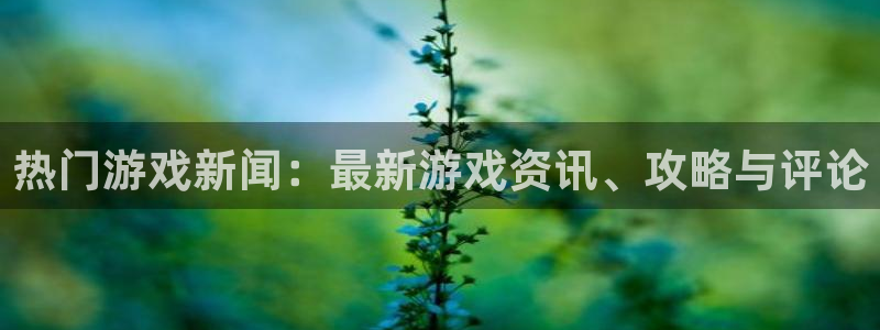 欧博娱乐平台官网注册：热门游戏新闻：最新游戏资讯、攻略与评论